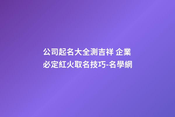 公司起名大全測吉祥 企業必定紅火取名技巧-名學網-第1張-公司起名-玄機派